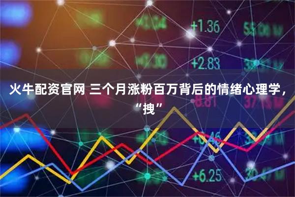 火牛配资官网 三个月涨粉百万背后的情绪心理学,“拽”