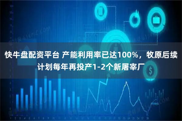 快牛盘配资平台 产能利用率已达100%，牧原后续计划每年再投产1-2个新屠宰厂