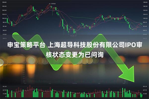 申宝策略平台 上海超导科技股份有限公司IPO审核状态变更为已问询