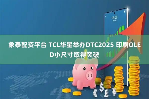 象泰配资平台 TCL华星举办DTC2025 印刷OLED小尺寸取得突破