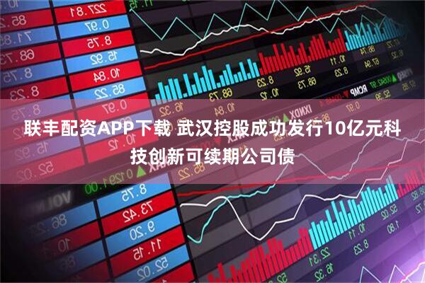 联丰配资APP下载 武汉控股成功发行10亿元科技创新可续期公司债