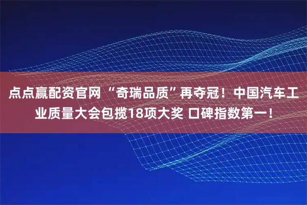 点点赢配资官网 “奇瑞品质”再夺冠！中国汽车工业质量大会包揽18项大奖 口碑指数第一！