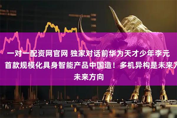 一对一配资网官网 独家对话前华为天才少年李元庆：首款规模化具身智能产品中国造！多机异构是未来方向