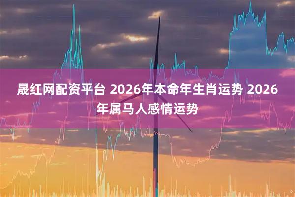 晟红网配资平台 2026年本命年生肖运势 2026年属马人感情运势