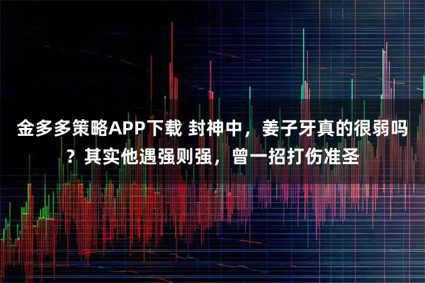 金多多策略APP下载 封神中，姜子牙真的很弱吗？其实他遇强则强，曾一招打伤准圣