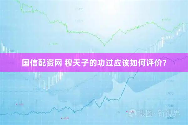 国信配资网 穆天子的功过应该如何评价？