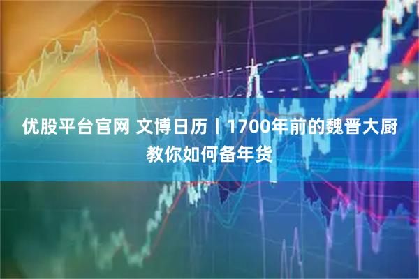 优股平台官网 文博日历丨1700年前的魏晋大厨教你如何备年货
