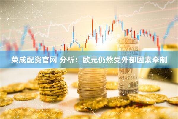 荣成配资官网 分析：欧元仍然受外部因素牵制