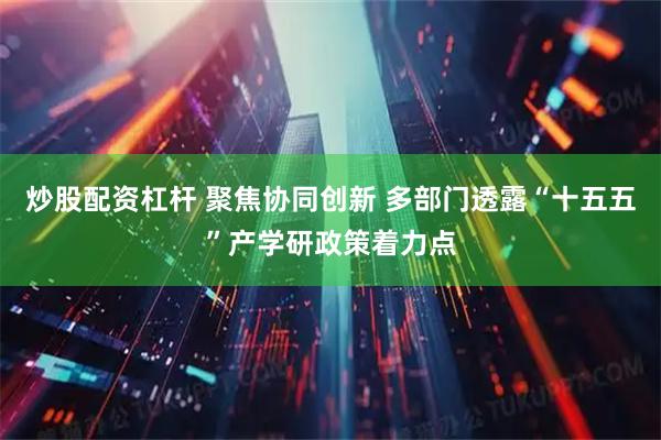 炒股配资杠杆 聚焦协同创新 多部门透露“十五五”产学研政策着力点
