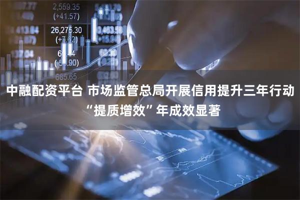 中融配资平台 市场监管总局开展信用提升三年行动 “提质增效”年成效显著