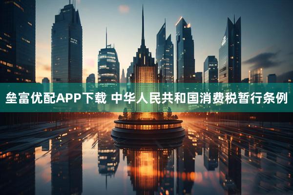 垒富优配APP下载 中华人民共和国消费税暂行条例