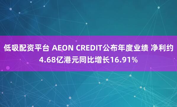 低吸配资平台 AEON CREDIT公布年度业绩 净利约4.68亿港元同比增长16.91%