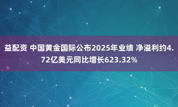 益配资 中国黄金国际公布2025年业绩 净溢利约4.72亿美元同比增长623.32%