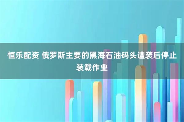 恒乐配资 俄罗斯主要的黑海石油码头遭袭后停止装载作业