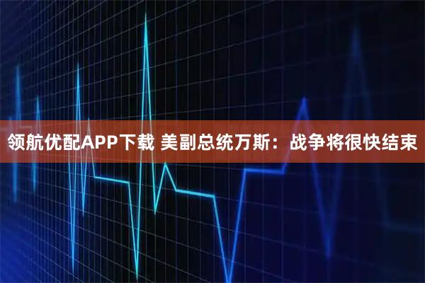 领航优配APP下载 美副总统万斯：战争将很快结束