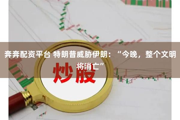 奔奔配资平台 特朗普威胁伊朗：“今晚，整个文明将消亡”