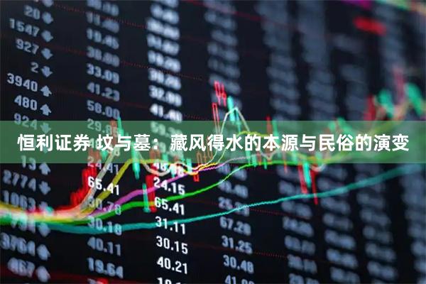 恒利证券 坟与墓：藏风得水的本源与民俗的演变
