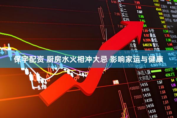 保宇配资 厨房水火相冲大忌 影响家运与健康