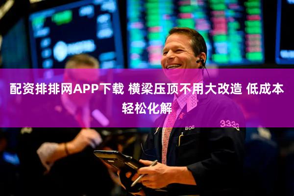 配资排排网APP下载 横梁压顶不用大改造 低成本轻松化解