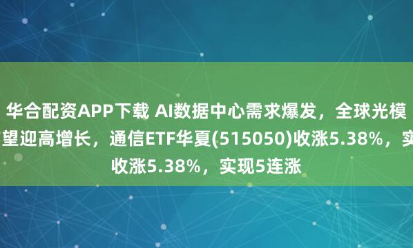 华合配资APP下载 AI数据中心需求爆发，全球光模块市场有望迎高增长，通信ETF华夏(515050)收涨5.38%，实现5连涨