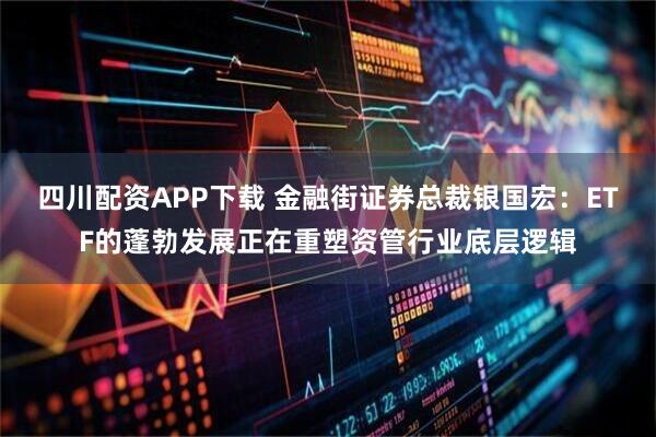 四川配资APP下载 金融街证券总裁银国宏：ETF的蓬勃发展正在重塑资管行业底层逻辑