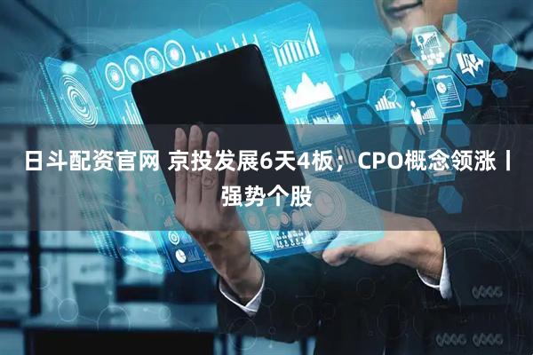 日斗配资官网 京投发展6天4板；CPO概念领涨丨强势个股