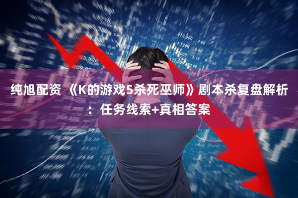 纯旭配资 《K的游戏5杀死巫师》剧本杀复盘解析：任务线索+真相答案