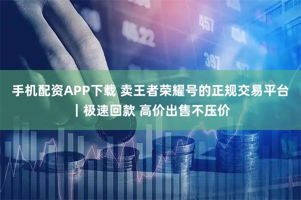 手机配资APP下载 卖王者荣耀号的正规交易平台｜极速回款 高价出售不压价