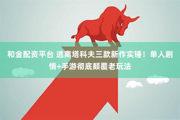 和金配资平台 逃离塔科夫三款新作实锤！单人剧情+手游彻底颠覆老玩法