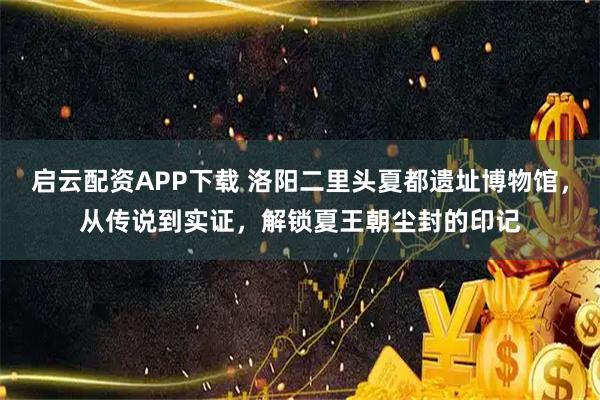 启云配资APP下载 洛阳二里头夏都遗址博物馆，从传说到实证，解锁夏王朝尘封的印记
