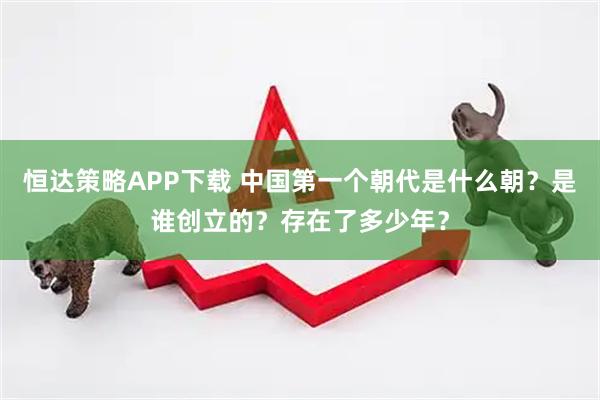 恒达策略APP下载 中国第一个朝代是什么朝？是谁创立的？存在了多少年？