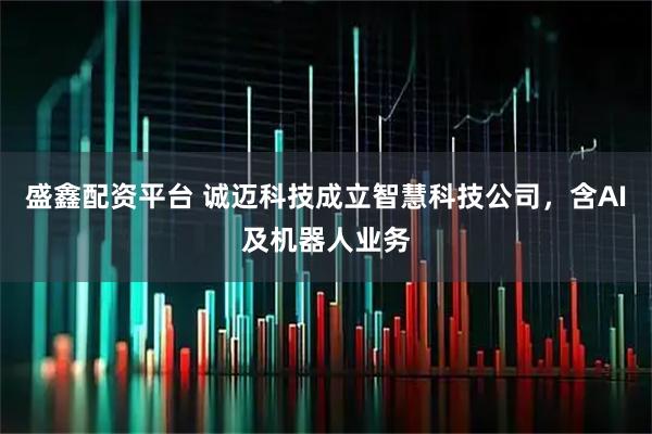 盛鑫配资平台 诚迈科技成立智慧科技公司，含AI及机器人业务