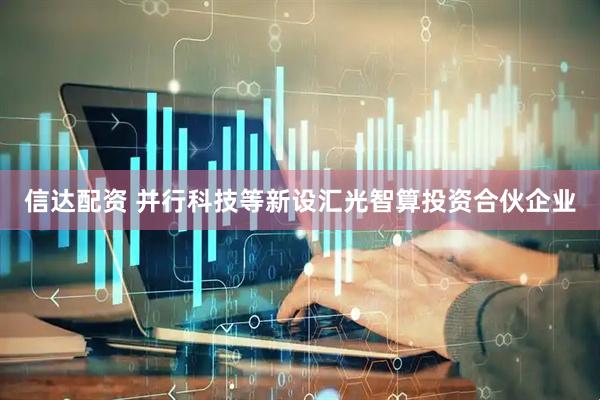 信达配资 并行科技等新设汇光智算投资合伙企业
