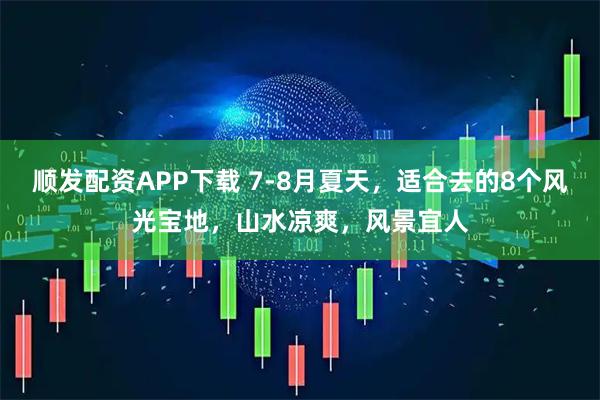 顺发配资APP下载 7-8月夏天，适合去的8个风光宝地，山水凉爽，风景宜人