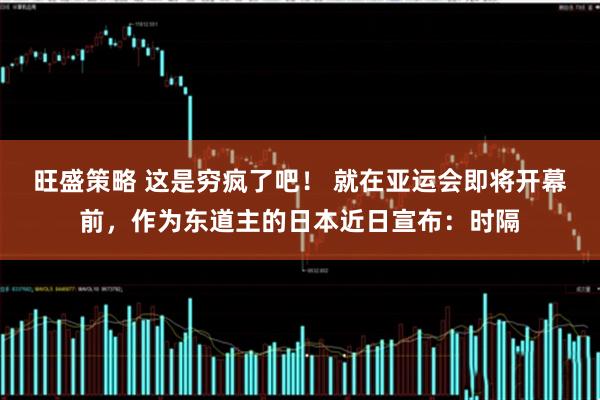 旺盛策略 这是穷疯了吧！ 就在亚运会即将开幕前，作为东道主的日本近日宣布：时隔