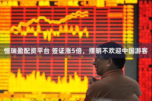 恒瑞盈配资平台 签证涨5倍，摆明不欢迎中国游客