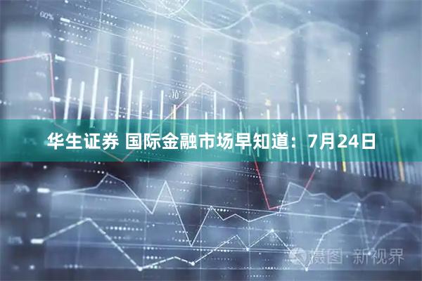华生证券 国际金融市场早知道：7月24日