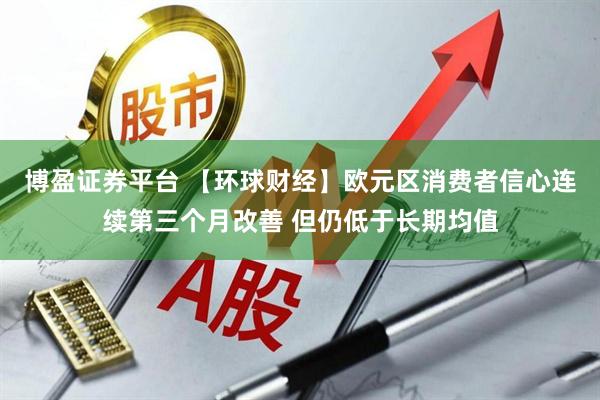 博盈证券平台 【环球财经】欧元区消费者信心连续第三个月改善 但仍低于长期均值